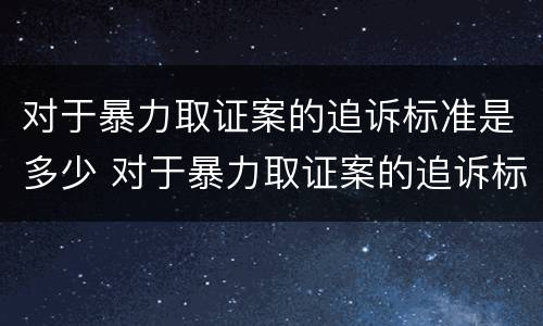 对于暴力取证案的追诉标准是多少 对于暴力取证案的追诉标准是多少年