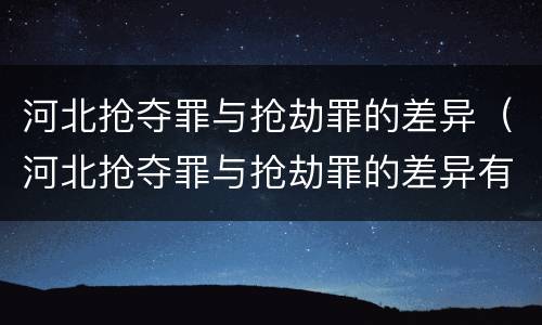 河北抢夺罪与抢劫罪的差异（河北抢夺罪与抢劫罪的差异有哪些）
