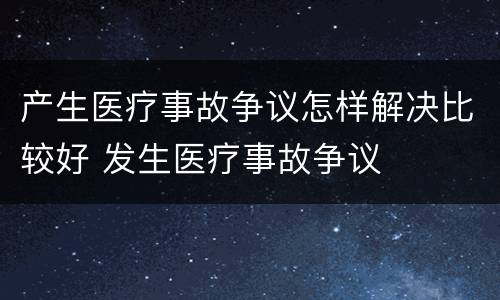 产生医疗事故争议怎样解决比较好 发生医疗事故争议