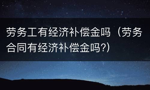 劳务工有经济补偿金吗（劳务合同有经济补偿金吗?）
