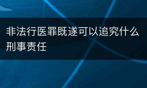 非法行医罪既遂可以追究什么刑事责任