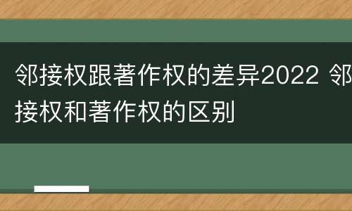 邻接权跟著作权的差异2022 邻接权和著作权的区别