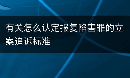有关怎么认定报复陷害罪的立案追诉标准