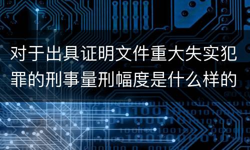 对于出具证明文件重大失实犯罪的刑事量刑幅度是什么样的
