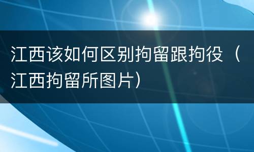 江西该如何区别拘留跟拘役（江西拘留所图片）