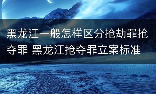 黑龙江一般怎样区分抢劫罪抢夺罪 黑龙江抢夺罪立案标准