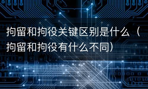 拘留和拘役关键区别是什么（拘留和拘役有什么不同）