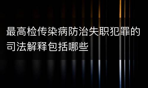 最高检传染病防治失职犯罪的司法解释包括哪些