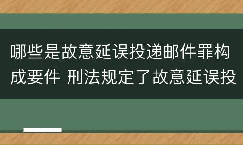 哪些是故意延误投递邮件罪构成要件 刑法规定了故意延误投递邮件罪