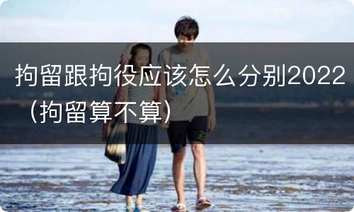 拘留跟拘役应该怎么分别2022（拘留算不算）