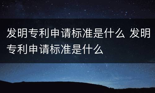 发明专利申请标准是什么 发明专利申请标准是什么