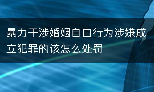 暴力干涉婚姻自由行为涉嫌成立犯罪的该怎么处罚