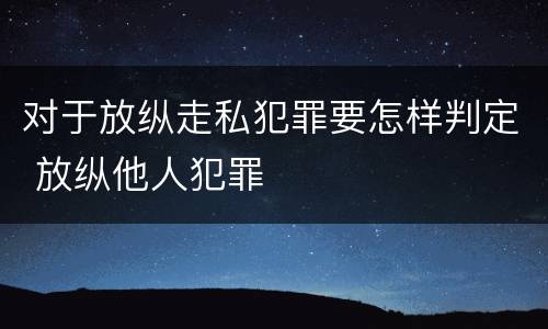 对于放纵走私犯罪要怎样判定 放纵他人犯罪