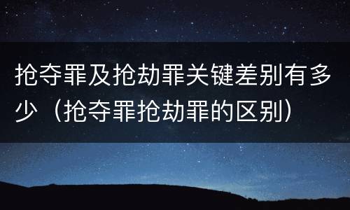 抢夺罪及抢劫罪关键差别有多少（抢夺罪抢劫罪的区别）