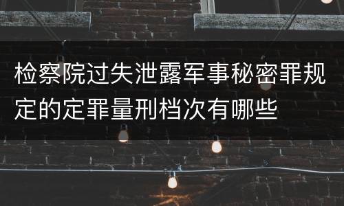检察院过失泄露军事秘密罪规定的定罪量刑档次有哪些