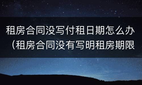 租房合同没写付租日期怎么办（租房合同没有写明租房期限）
