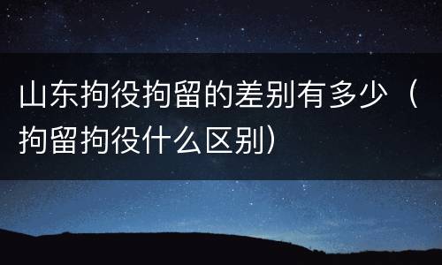 山东拘役拘留的差别有多少（拘留拘役什么区别）
