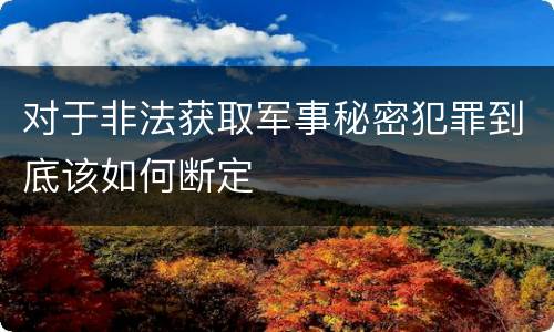 对于非法获取军事秘密犯罪到底该如何断定