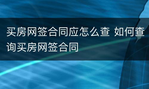 买房网签合同应怎么查 如何查询买房网签合同