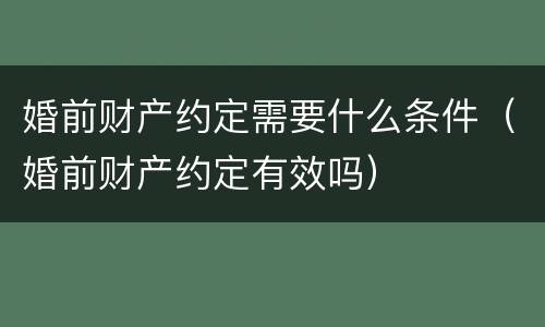 婚前财产约定需要什么条件（婚前财产约定有效吗）