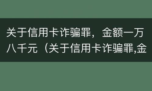 关于信用卡诈骗罪，金额一万八千元（关于信用卡诈骗罪,金额一万八千元判多少年）