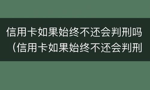 信用卡如果始终不还会判刑吗（信用卡如果始终不还会判刑吗）
