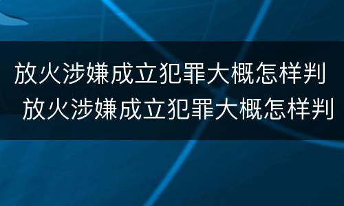 放火涉嫌成立犯罪大概怎样判 放火涉嫌成立犯罪大概怎样判刑的
