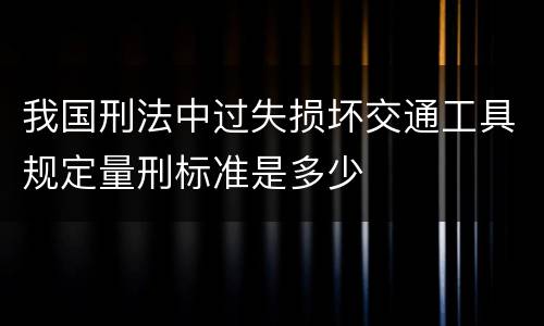 我国刑法中过失损坏交通工具规定量刑标准是多少
