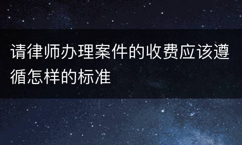请律师办理案件的收费应该遵循怎样的标准