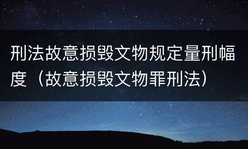 刑法故意损毁文物规定量刑幅度（故意损毁文物罪刑法）
