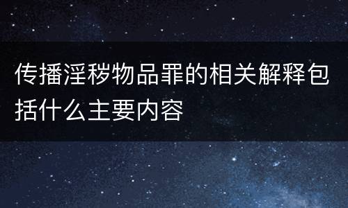 传播淫秽物品罪的相关解释包括什么主要内容