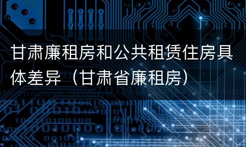 甘肃廉租房和公共租赁住房具体差异（甘肃省廉租房）