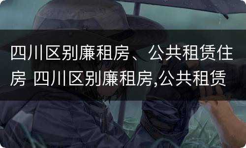四川区别廉租房、公共租赁住房 四川区别廉租房,公共租赁住房有哪些