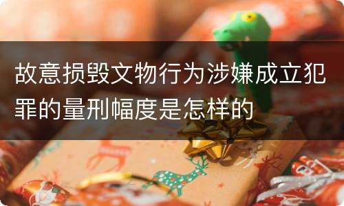 故意损毁文物行为涉嫌成立犯罪的量刑幅度是怎样的