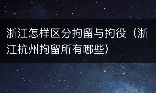 浙江怎样区分拘留与拘役（浙江杭州拘留所有哪些）