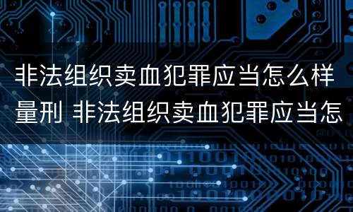 非法组织卖血犯罪应当怎么样量刑 非法组织卖血犯罪应当怎么样量刑呢