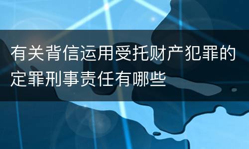 有关背信运用受托财产犯罪的定罪刑事责任有哪些