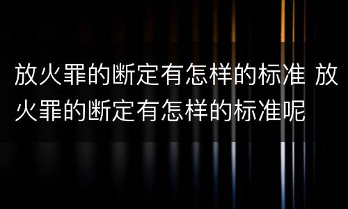 放火罪的断定有怎样的标准 放火罪的断定有怎样的标准呢