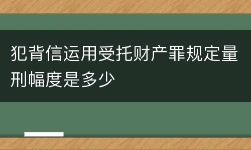 犯背信运用受托财产罪规定量刑幅度是多少