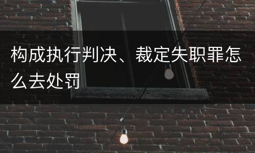 构成执行判决、裁定失职罪怎么去处罚
