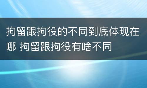 拘留跟拘役的不同到底体现在哪 拘留跟拘役有啥不同