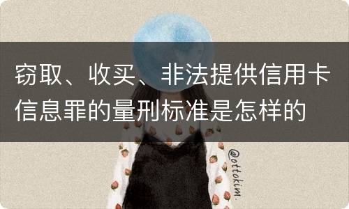 窃取、收买、非法提供信用卡信息罪的量刑标准是怎样的