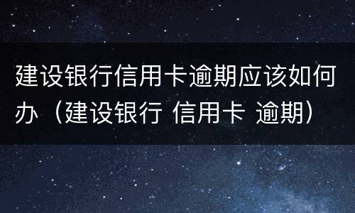建设银行信用卡逾期应该如何办（建设银行 信用卡 逾期）