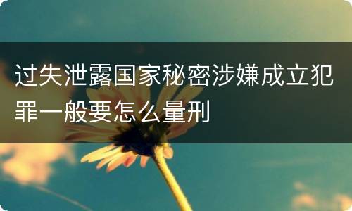 过失泄露国家秘密涉嫌成立犯罪一般要怎么量刑