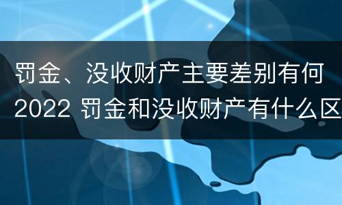 罚金、没收财产主要差别有何2022 罚金和没收财产有什么区别