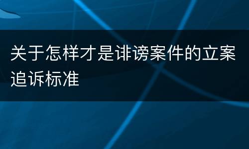 关于怎样才是诽谤案件的立案追诉标准