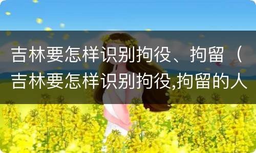 吉林要怎样识别拘役、拘留（吉林要怎样识别拘役,拘留的人）