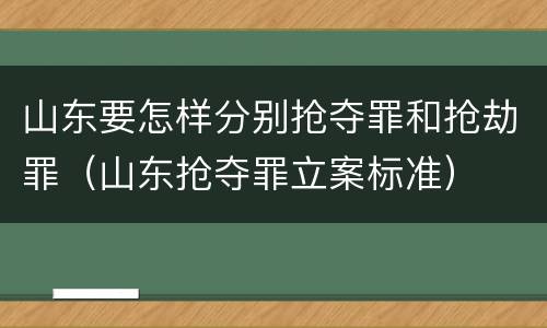 山东要怎样分别抢夺罪和抢劫罪（山东抢夺罪立案标准）