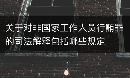 关于对非国家工作人员行贿罪的司法解释包括哪些规定
