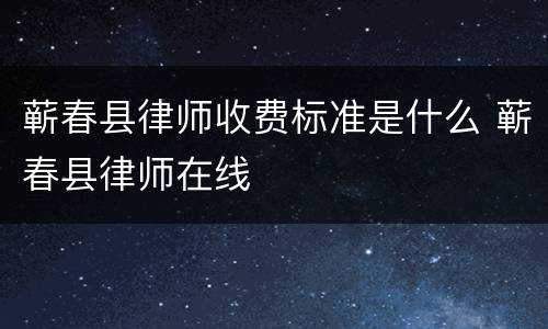 蕲春县律师收费标准是什么 蕲春县律师在线